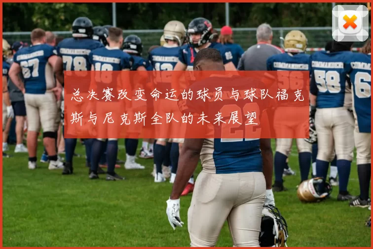总决赛改变命运的球员与球队福克斯与尼克斯全队的未来展望