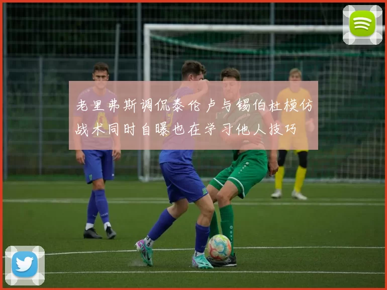 老里弗斯调侃泰伦卢与锡伯杜模仿战术同时自曝也在学习他人技巧