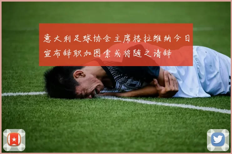 意大利足球协会主席格拉维纳今日宣布辞职加图索或将随之请辞