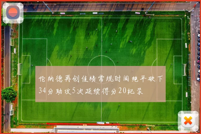伦纳德再创佳绩常规时间绝平砍下34分助攻5次延续得分20纪录