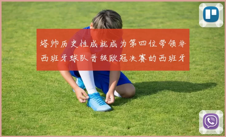 塔帅历史性成就成为第四位带领非西班牙球队晋级欧冠决赛的西班牙教练