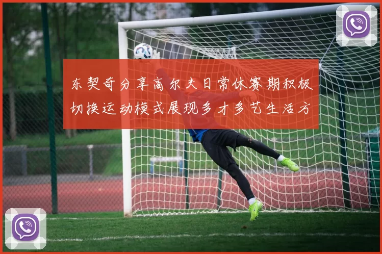 东契奇分享高尔夫日常休赛期积极切换运动模式展现多才多艺生活方式