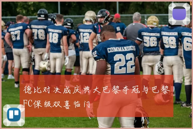 德比对决成庆典大巴黎夺冠与巴黎FC保级双喜临门