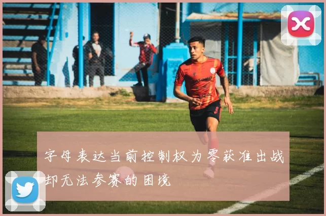 字母表达当前控制权为零获准出战却无法参赛的困境