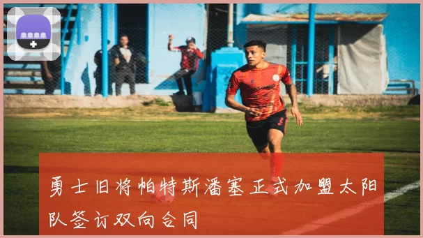 勇士旧将帕特斯潘塞正式加盟太阳队签订双向合同