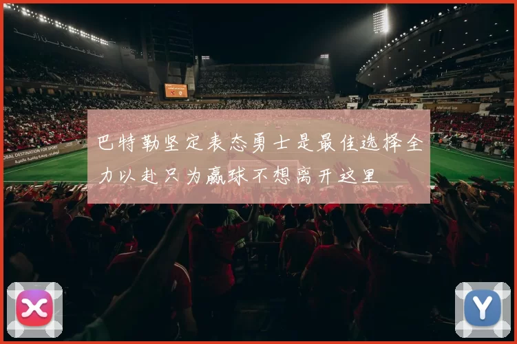 巴特勒坚定表态勇士是最佳选择全力以赴只为赢球不想离开这里