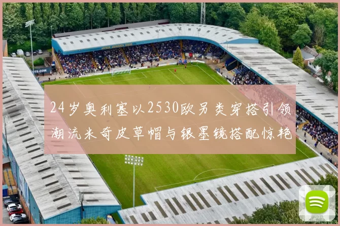 24岁奥利塞以2530欧另类穿搭引领潮流米奇皮草帽与银墨镜搭配惊艳亮相