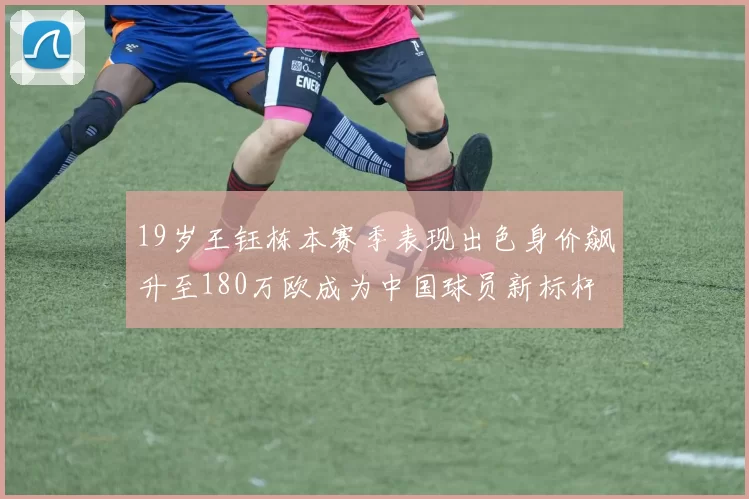 19岁王钰栋本赛季表现出色身价飙升至180万欧成为中国球员新标杆