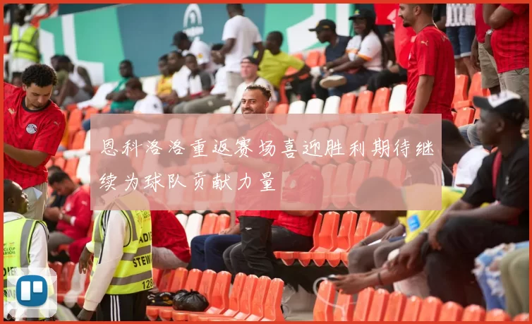 恩科洛洛重返赛场喜迎胜利期待继续为球队贡献力量