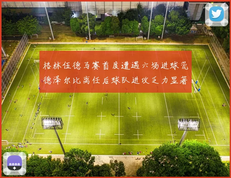 格林伍德马赛首度遭遇六场进球荒德泽尔比离任后球队进攻乏力显著