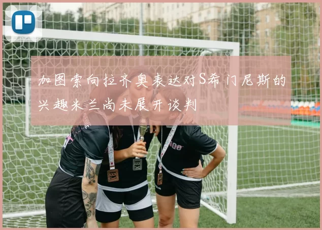 加图索向拉齐奥表达对S希门尼斯的兴趣米兰尚未展开谈判