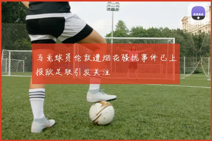 马竞球员伦敦遭烟花骚扰事件已上报欧足联引发关注
