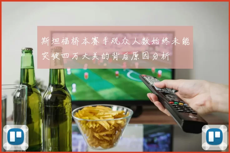斯坦福桥本赛季观众人数始终未能突破四万大关的背后原因分析
