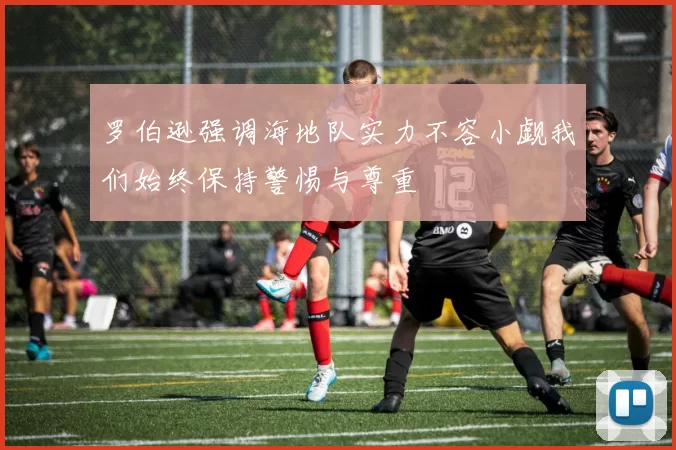 罗伯逊强调海地队实力不容小觑我们始终保持警惕与尊重