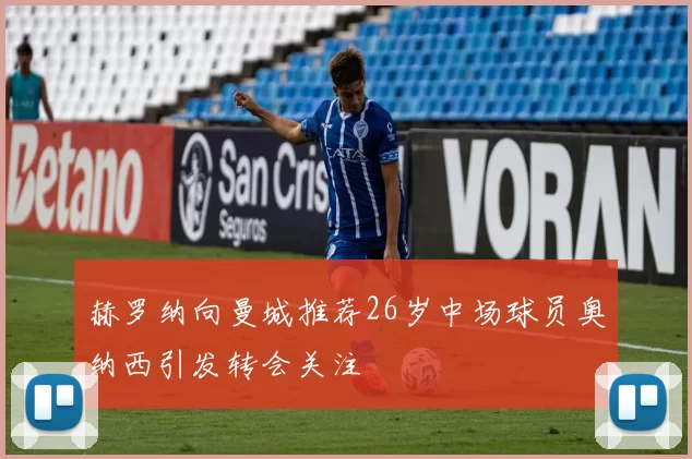 赫罗纳向曼城推荐26岁中场球员奥纳西引发转会关注