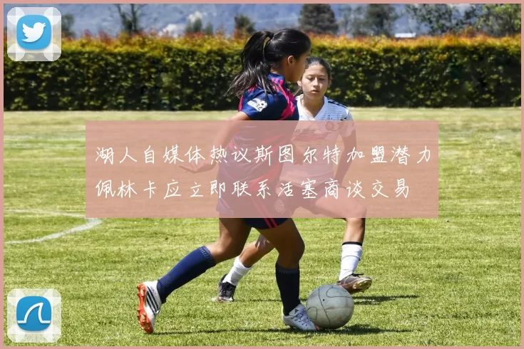 湖人自媒体热议斯图尔特加盟潜力佩林卡应立即联系活塞商谈交易