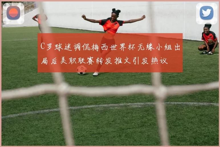 C罗球迷调侃梅西世界杯无缘小组出局后美职联赛转发推文引发热议