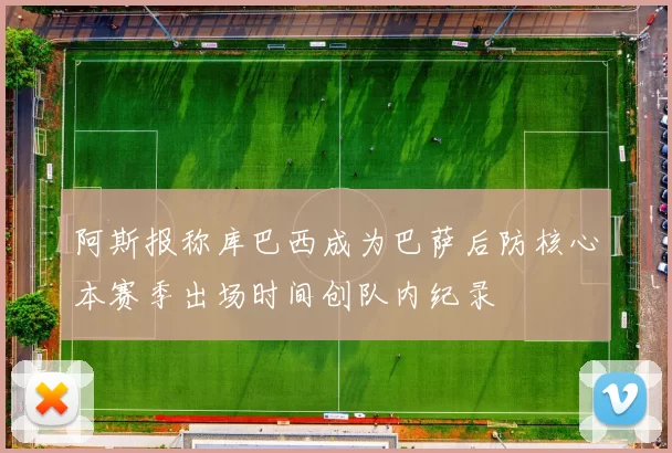 阿斯报称库巴西成为巴萨后防核心本赛季出场时间创队内纪录