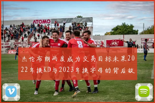 杰伦布朗两度成为交易目标未果2022年换KD与2023年换字母的背后故事