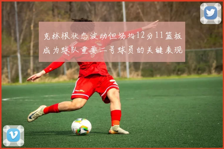 克林根状态波动但场均12分11篮板成为球队重要二号球员的关键表现