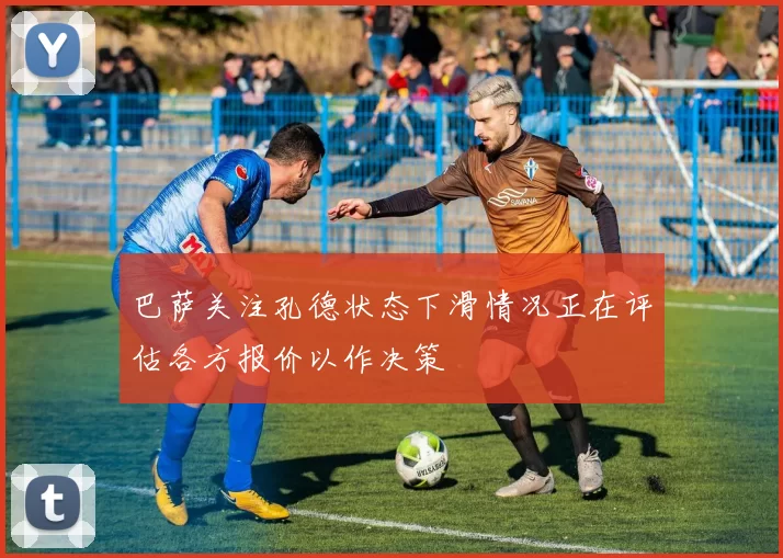 巴萨关注孔德状态下滑情况正在评估各方报价以作决策