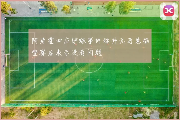 阿劳霍回应铲球事件称并无恶意福登赛后表示没有问题