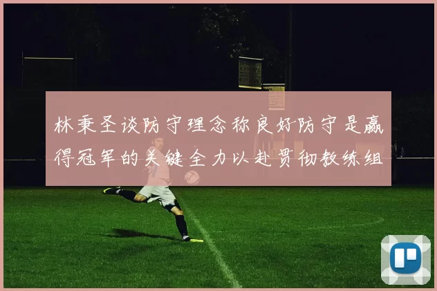 林秉圣谈防守理念称良好防守是赢得冠军的关键全力以赴贯彻教练组战术