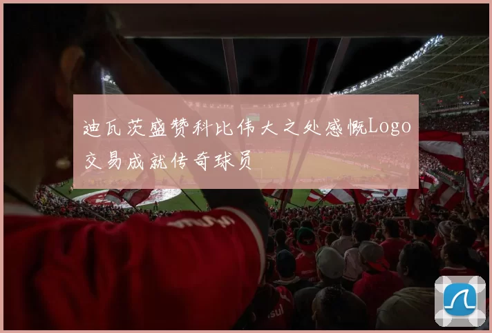 迪瓦茨盛赞科比伟大之处感慨Logo交易成就传奇球员