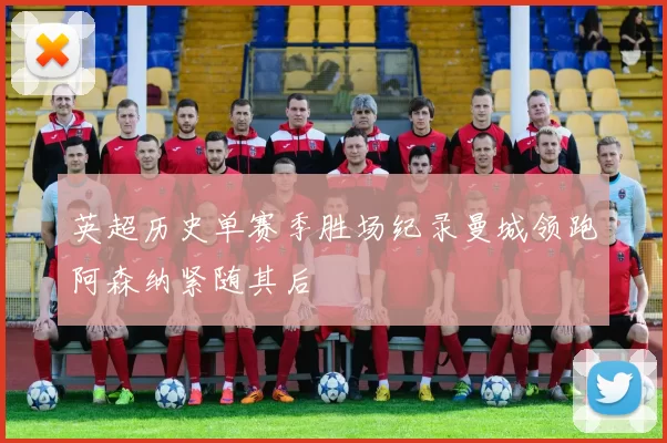 英超历史单赛季胜场纪录曼城领跑阿森纳紧随其后